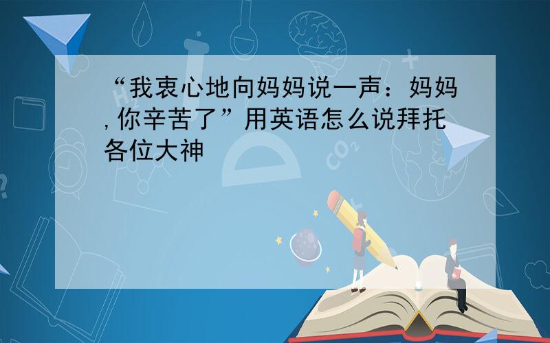 “我衷心地向妈妈说一声：妈妈,你辛苦了”用英语怎么说拜托各位大神