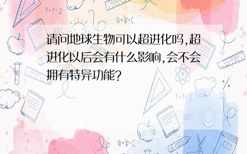 请问地球生物可以超进化吗,超进化以后会有什么影响,会不会拥有特异功能?