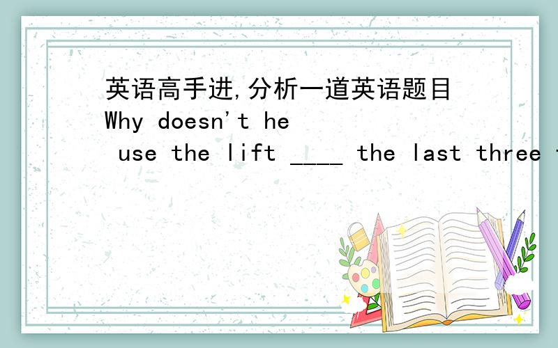 英语高手进,分析一道英语题目Why doesn't he use the lift ____ the last three floor?A.to B.forC.nearD.with错解：A正解：B错误分析：为什么要用for而不是to呢?