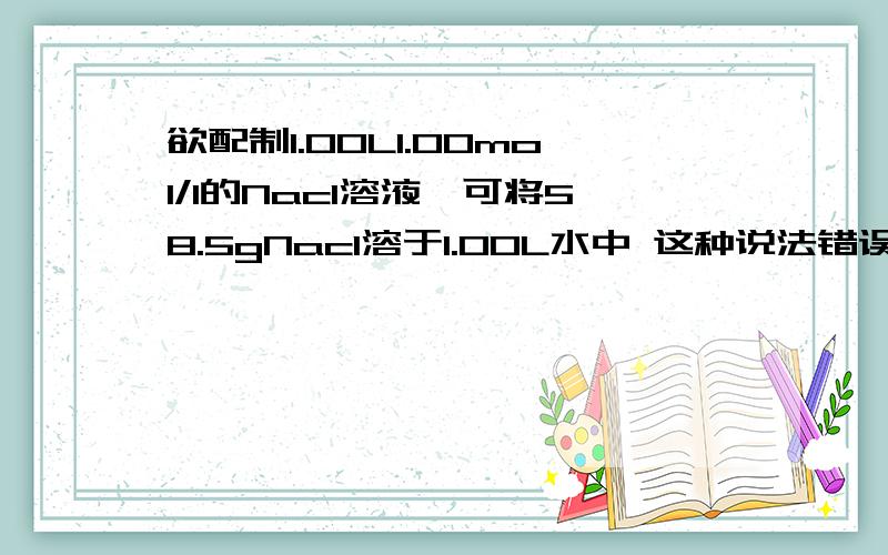 欲配制1.00L1.00mol/l的Nacl溶液,可将58.5gNacl溶于1.00L水中 这种说法错误