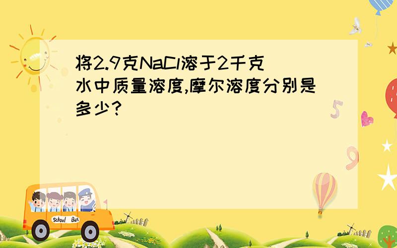 将2.9克NaCl溶于2千克水中质量溶度,摩尔溶度分别是多少?