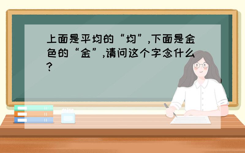 上面是平均的“均”,下面是金色的“金”,请问这个字念什么?