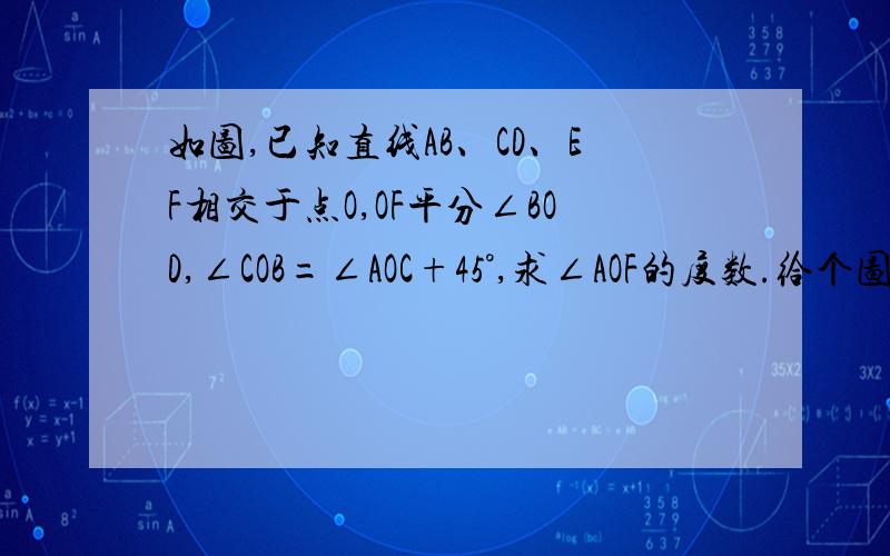 如图,已知直线AB、CD、EF相交于点O,OF平分∠BOD,∠COB=∠AOC+45°,求∠AOF的度数.给个图,图是一个X中间有一横，字母依次是CBEOFAD，从左到右，从上到下