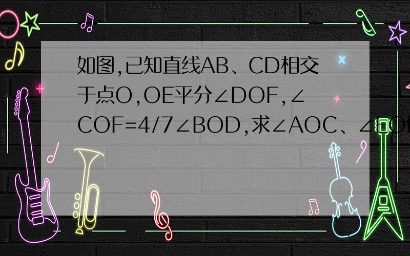 如图,已知直线AB、CD相交于点O,OE平分∠DOF,∠COF=4/7∠BOD,求∠AOC、∠EOD、∠COE的度数不是OE平分∠DOF，是OB平分∠DOF，OE垂直于AB