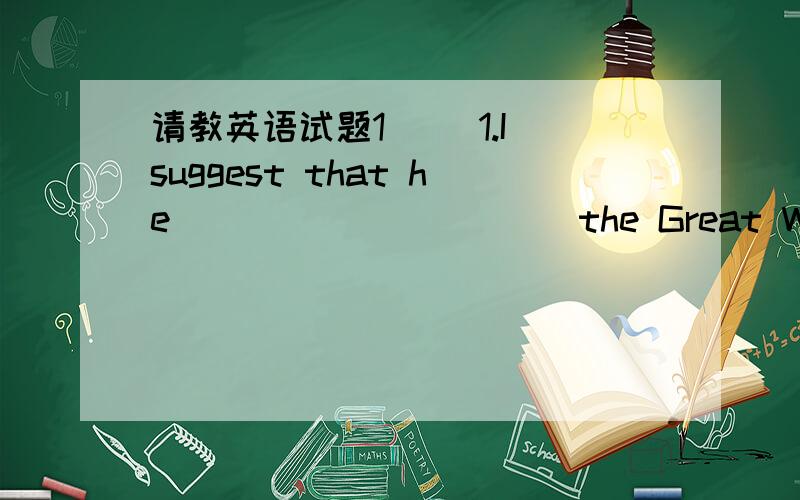 请教英语试题1( )1.I suggest that he __________ the Great Wall,the Summer Palace and the Zoo.A visited B visits C is visiting D visit( )2.________ the distraction of TV,they might sit around together and talk to one another.A With B Because C De