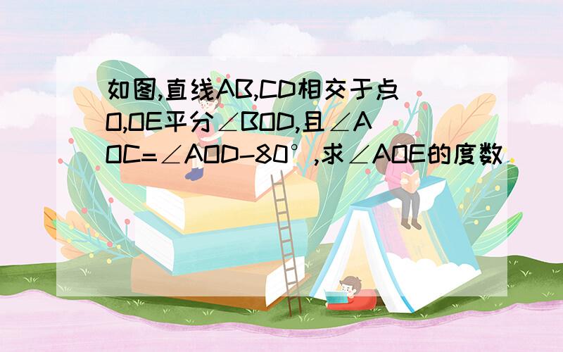 如图,直线AB,CD相交于点O,OE平分∠BOD,且∠AOC=∠AOD-80°,求∠AOE的度数