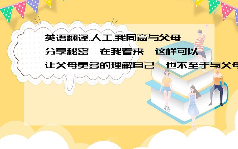 英语翻译.人工.我同意与父母分享秘密,在我看来,这样可以让父母更多的理解自己,也不至于与父母发生争吵