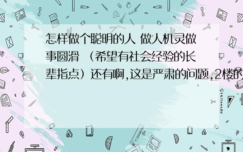 怎样做个聪明的人 做人机灵做事圆滑 （希望有社会经验的长辈指点）还有啊,这是严肃的问题,2楼的那个哈哈,你哈哈什么啊