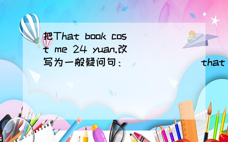 把That book cost me 24 yuan.改写为一般疑问句：_______that book_______you 24 yuan?