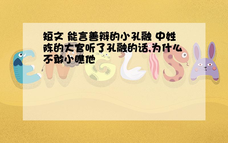 短文 能言善辩的小孔融 中姓陈的大官听了孔融的话,为什么不敢小瞧他