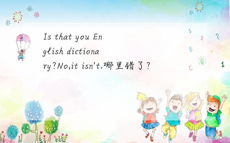 Is that you English dictionary?No,it isn't.哪里错了?