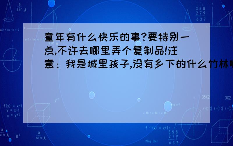 童年有什么快乐的事?要特别一点,不许去哪里弄个复制品!注意：我是城里孩子,没有乡下的什么竹林啊,小河啊,山坡什么的