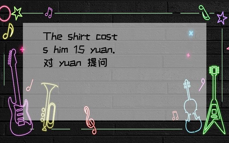 The shirt costs him 15 yuan.对 yuan 提问