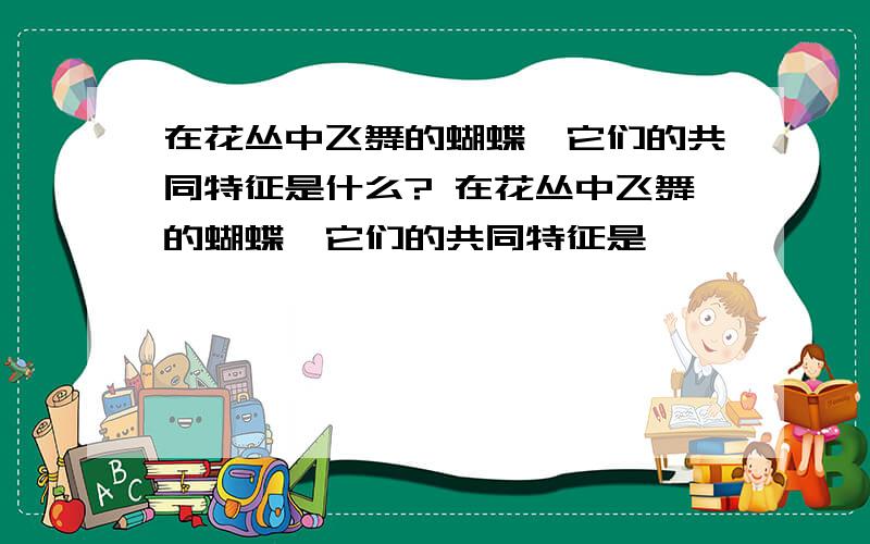 在花丛中飞舞的蝴蝶,它们的共同特征是什么? 在花丛中飞舞的蝴蝶,它们的共同特征是