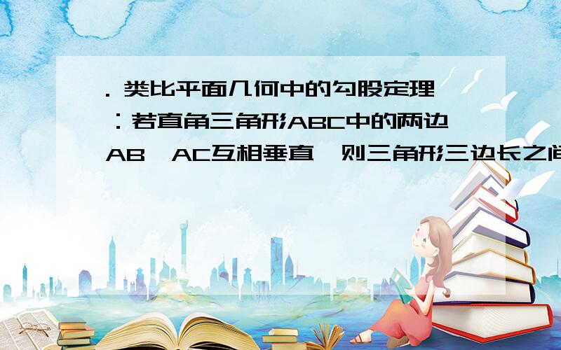 . 类比平面几何中的勾股定理：若直角三角形ABC中的两边AB、AC互相垂直,则三角形三边长之间满足关系： .若三棱锥A－BCD的三个侧面ABC、ACD、ADB两两互相垂直,则三棱锥的侧面积与底面积之间