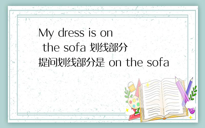 My dress is on the sofa 划线部分提问划线部分是 on the sofa