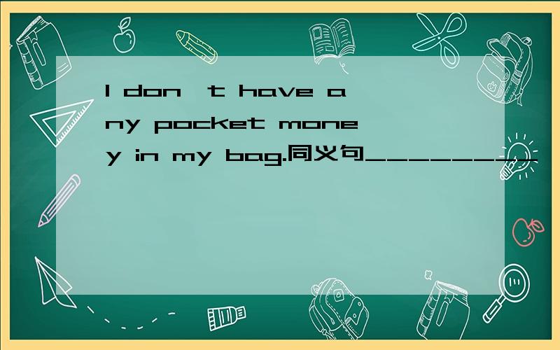 I don't have any pocket money in my bag.同义句________   ________ any pocket money is my bag