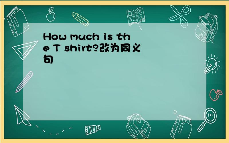 How much is the T shirt?改为同义句