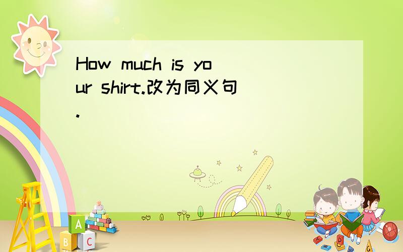 How much is your shirt.改为同义句._____ _____ _____ _____ you shirt