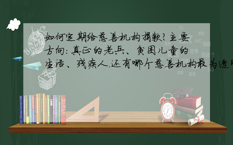 如何定期给慈善机构捐款?主要方向：真正的老兵、贫困儿童的生活、残疾人.还有哪个慈善机构最为透明?我只想自己的钱能用在合适的地方,给予合适的人!我只是一个刚参加工作的普通人,不