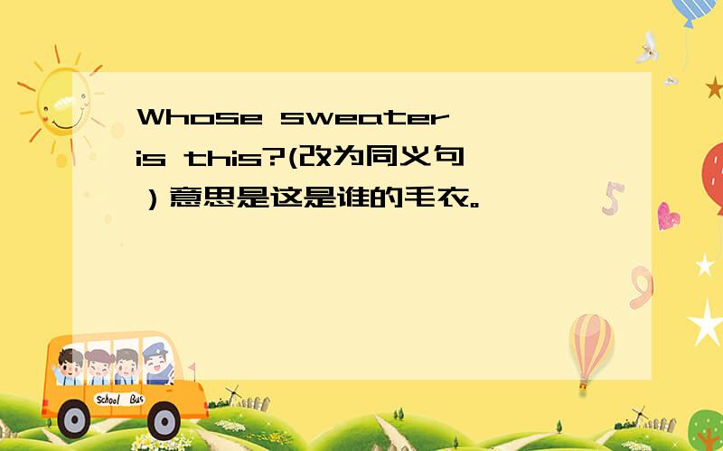 Whose sweater is this?(改为同义句）意思是这是谁的毛衣。