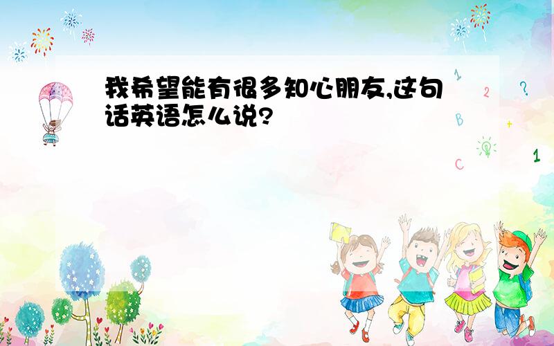 我希望能有很多知心朋友,这句话英语怎么说?