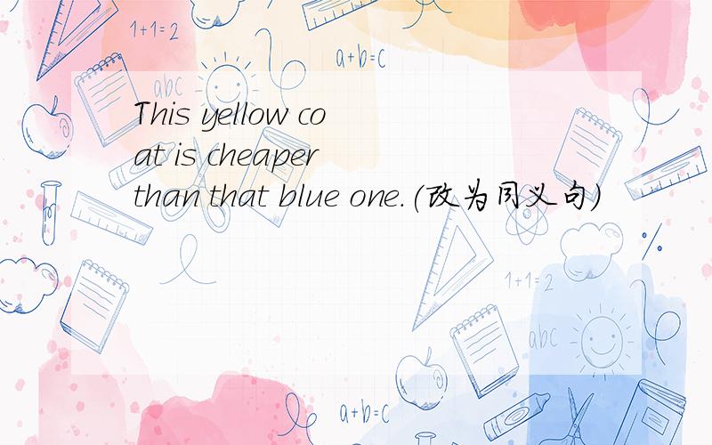 This yellow coat is cheaper than that blue one.(改为同义句)