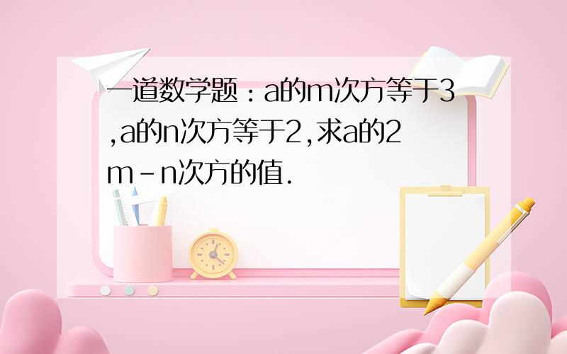 一道数学题：a的m次方等于3,a的n次方等于2,求a的2m-n次方的值.