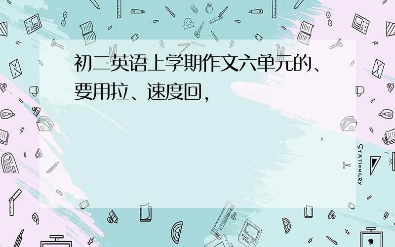 初二英语上学期作文六单元的、要用拉、速度回,