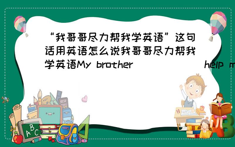 “我哥哥尽力帮我学英语”这句话用英语怎么说我哥哥尽力帮我学英语My brother ( ) ( ) help me with my English.