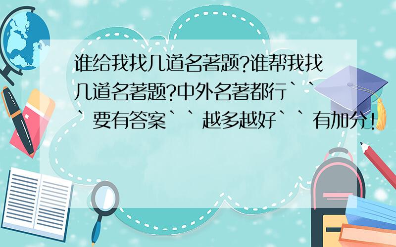 谁给我找几道名著题?谁帮我找几道名著题?中外名著都行```要有答案``越多越好``有加分!