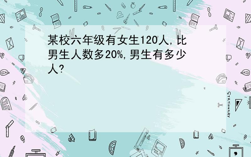 某校六年级有女生120人,比男生人数多20%,男生有多少人?