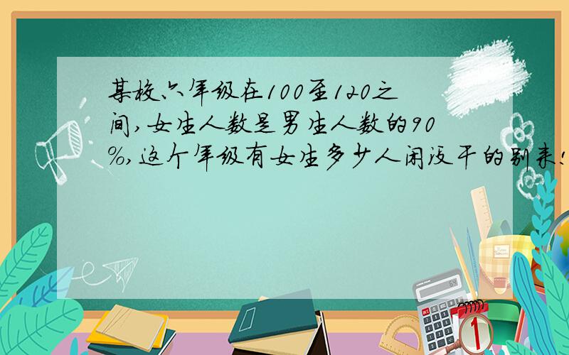 某校六年级在100至120之间,女生人数是男生人数的90%,这个年级有女生多少人闲没干的别来!另注：现有的就采纳