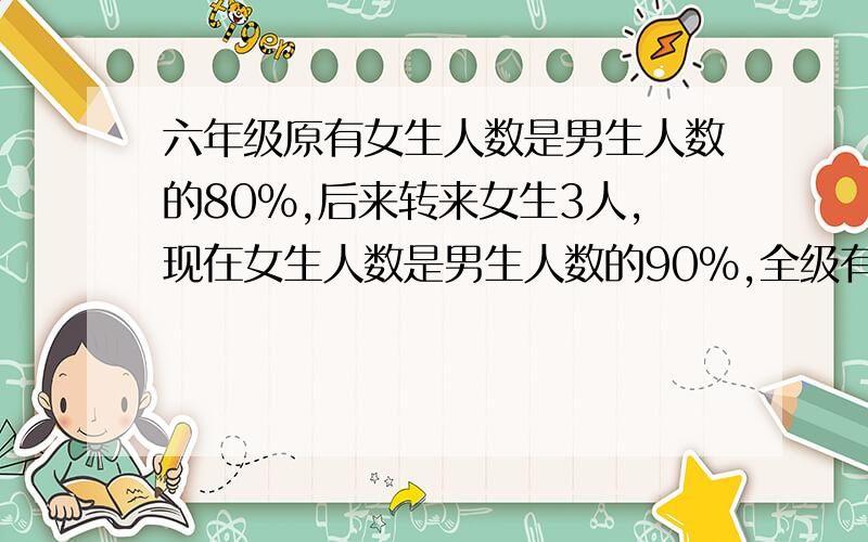 六年级原有女生人数是男生人数的80％,后来转来女生3人,现在女生人数是男生人数的90％,全级有多少人?算术法,快!