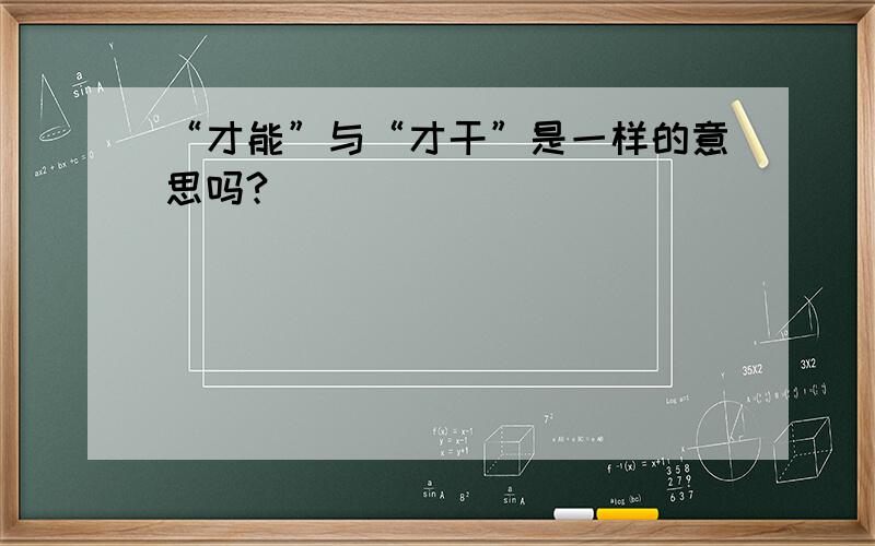 “才能”与“才干”是一样的意思吗?