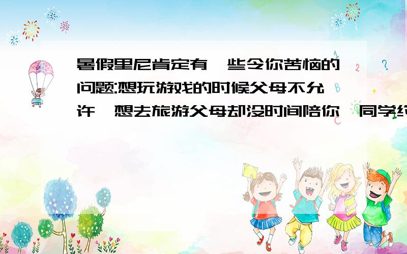 暑假里尼肯定有一些令你苦恼的问题:想玩游戏的时候父母不允许,想去旅游父母却没时间陪你,同学约你去玩而你要去上补习班……给你的好朋友写封信倾诉一下吧.Dear___________,____________________