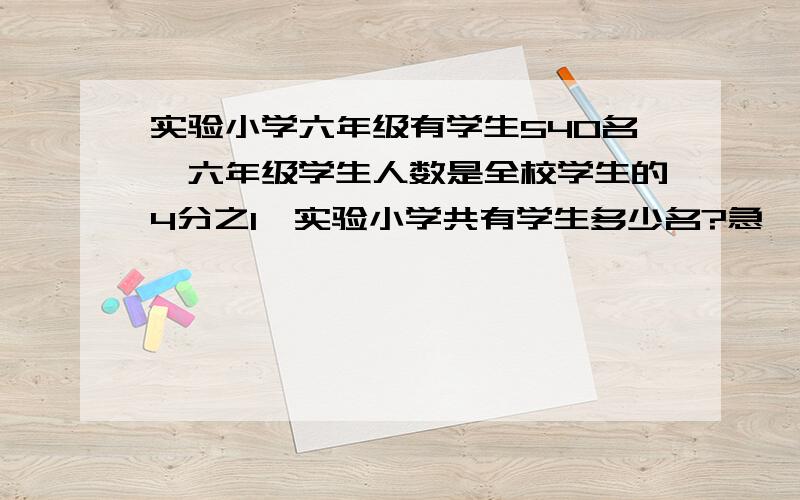 实验小学六年级有学生540名,六年级学生人数是全校学生的4分之1,实验小学共有学生多少名?急