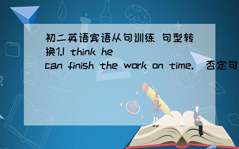 初二英语宾语从句训练 句型转换1.I think he can finish the work on time.（否定句）I( )think he( )finish the work on time.2.I want to know how I can get there.同义句）I want to know( ) ( )get there.3.Please tell me what I should d