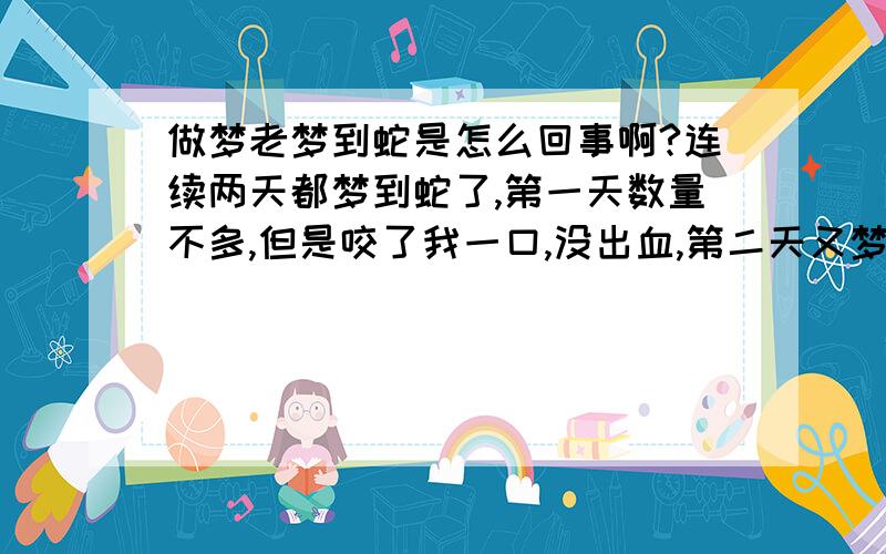 做梦老梦到蛇是怎么回事啊?连续两天都梦到蛇了,第一天数量不多,但是咬了我一口,没出血,第二天又梦到好多好多,就围在我身边,请问是怎么回事?