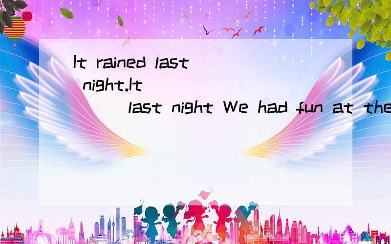 It rained last night.It ( ) ( ) last night We had fun at the party yesterday.We _____ _____ _____ _____at the party yesterday.机械翻译就不要了 最好说明类似的句子怎么转换