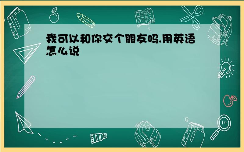 我可以和你交个朋友吗.用英语怎么说