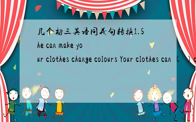 几个初三英语同义句转换1.She can make your clothes change colours Your clothes can ( )change colours.2.Mrs.Brown is busy practising her colour therapyMrs.Brown ( )her colour therapy3.You will sleep berrer when you rub white oil into your sk