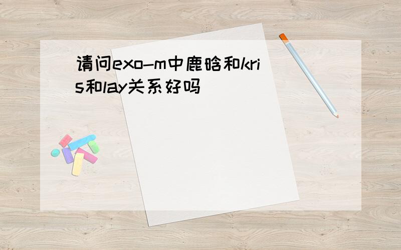 请问exo-m中鹿晗和kris和lay关系好吗