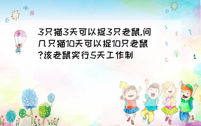 3只猫3天可以捉3只老鼠,问几只猫10天可以捉10只老鼠?该老鼠实行5天工作制