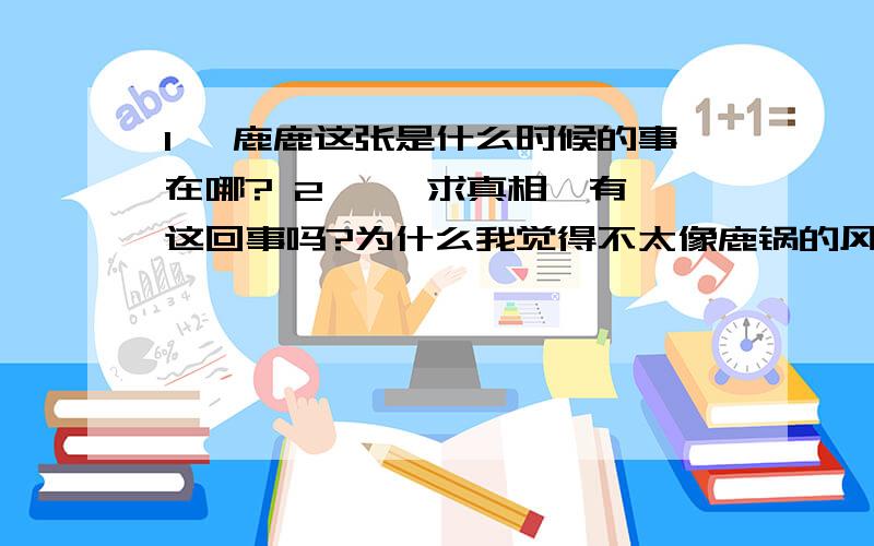 1、 鹿鹿这张是什么时候的事在哪? 2、   求真相,有这回事吗?为什么我觉得不太像鹿锅的风格.