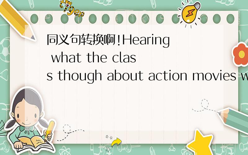 同义句转换啊!Hearing what the class though about action movies was interesting.