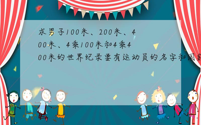 求男子100米、200米、400米、4乘100米和4乘400米的世界纪录要有运动员的名字和国籍,不要地点