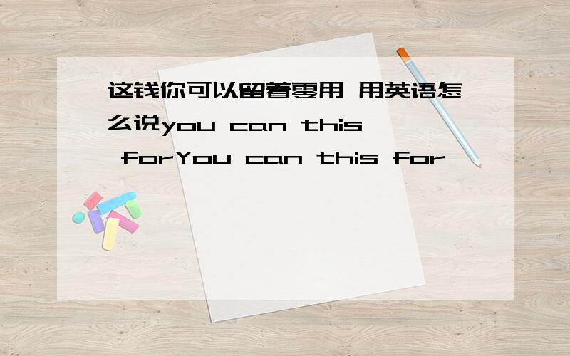 这钱你可以留着零用 用英语怎么说you can this forYou can this for