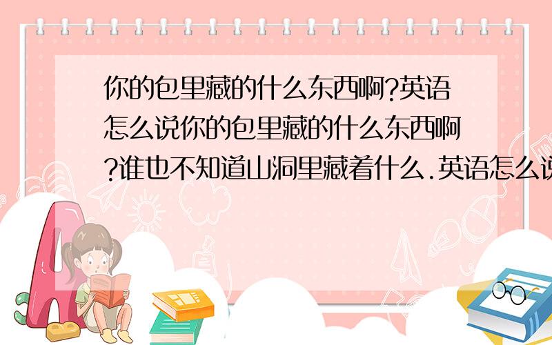 你的包里藏的什么东西啊?英语怎么说你的包里藏的什么东西啊?谁也不知道山洞里藏着什么.英语怎么说