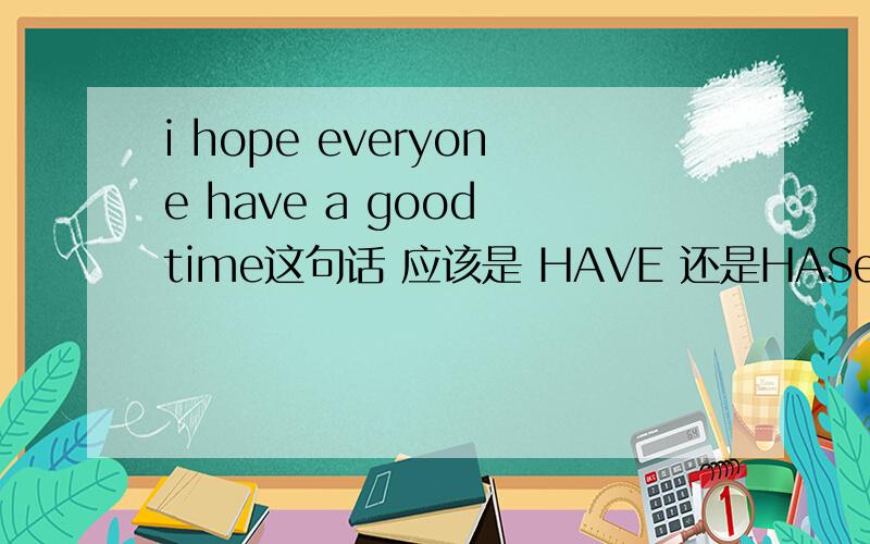 i hope everyone have a good time这句话 应该是 HAVE 还是HASeveryone 不还有 “大家的意思么？”